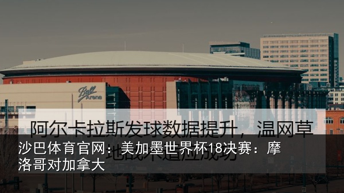 沙巴体育官网:美加墨世界杯18决赛:摩洛哥对加拿大