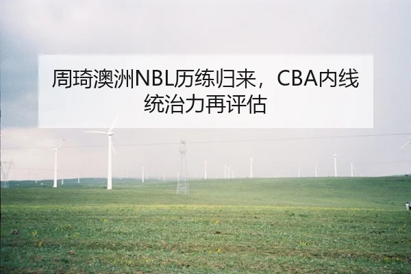 周琦澳洲NBL历练归来，CBA内线统治力再评估