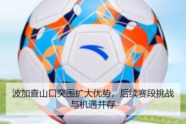 波加查山口突围扩大优势，后续赛段挑战与机遇并存