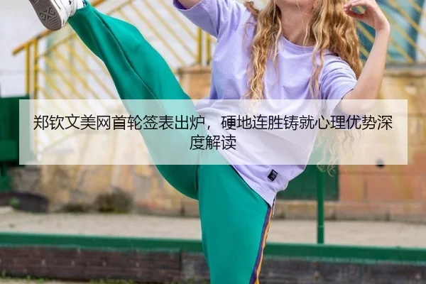 郑钦文美网首轮签表出炉，硬地连胜铸就心理优势深度解读