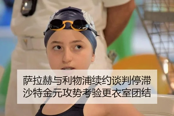 萨拉赫与利物浦续约谈判停滞 沙特金元攻势考验更衣室团结