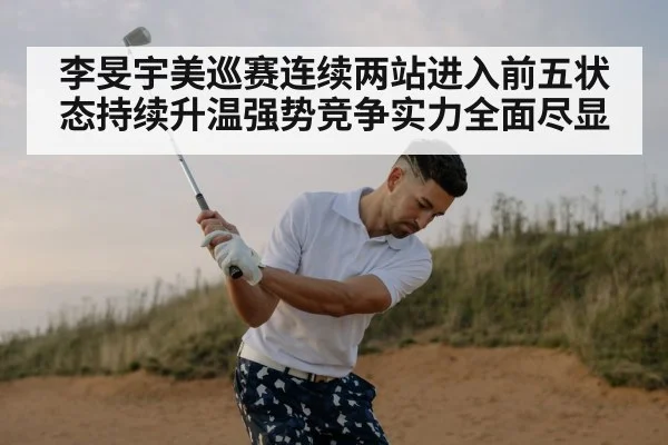 李旻宇美巡赛连续两站进入前五状态持续升温强势竞争实力全面尽显