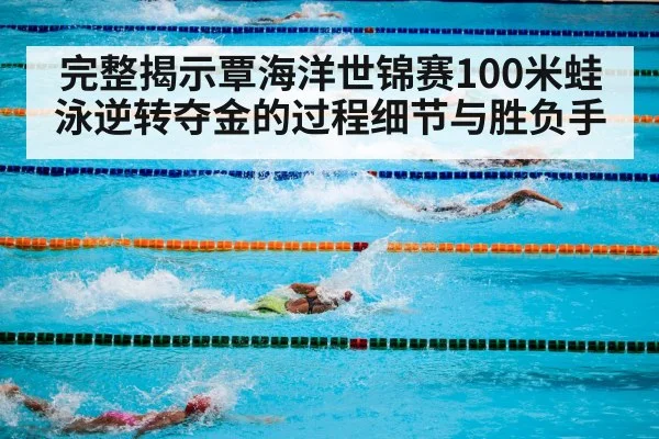 完整揭示覃海洋世锦赛100米蛙泳逆转夺金的过程细节与胜负手