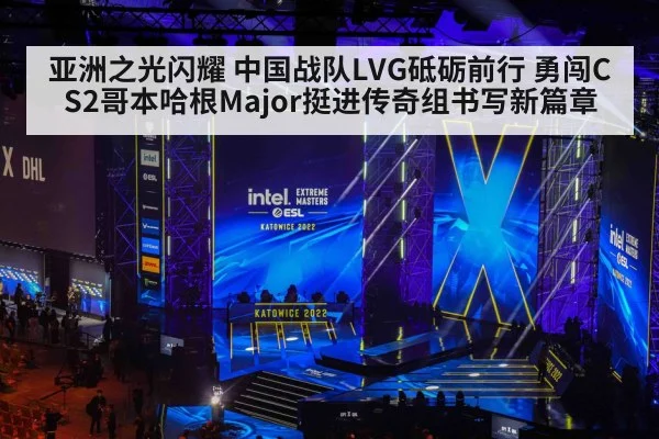 亚洲之光闪耀 中国战队LVG砥砺前行 勇闯CS2哥本哈根Major挺进传奇组书写新篇章
