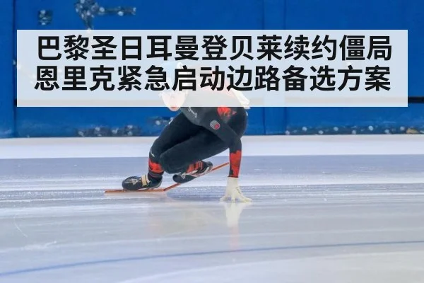 巴黎圣日耳曼登贝莱续约僵局 恩里克紧急启动边路备选方案