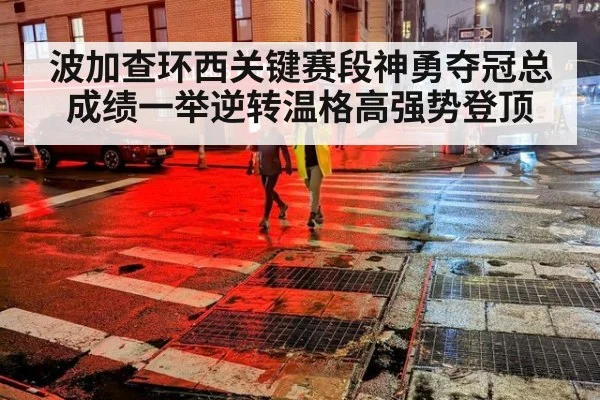 波加查环西关键赛段神勇夺冠总成绩一举逆转温格高强势登顶