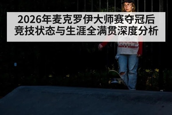 2026年麦克罗伊大师赛夺冠后竞技状态与生涯全满贯深度分析